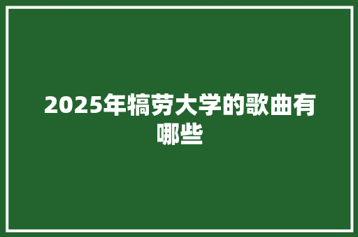 2025年犒劳大学的歌曲有哪些 项目报告