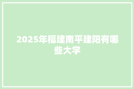 2025年福建南平建阳有哪些大学 诗词应用