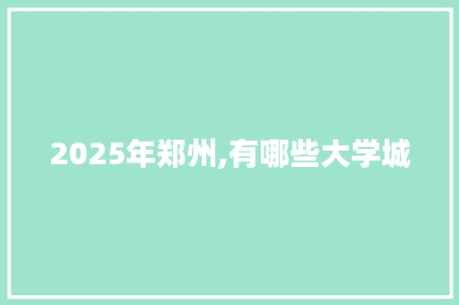 2025年郑州,有哪些大学城