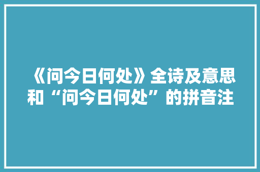《问今日何处》全诗及意思和“问今日何处”的拼音注释 诗词鉴赏