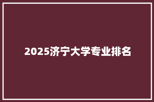 2025济宁大学专业排名