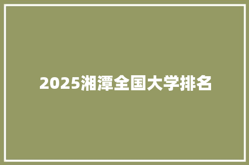 2025湘潭全国大学排名