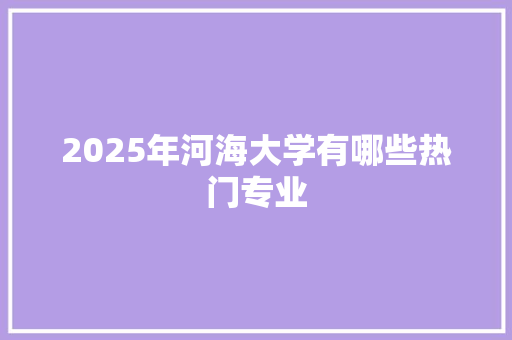 2025年河海大学有哪些热门专业