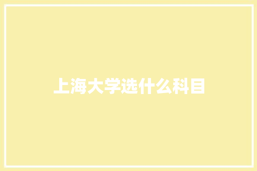 上海大学选什么科目 项目报告