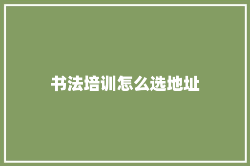 书法培训怎么选地址 应用文