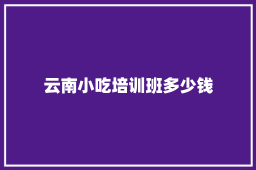 云南小吃培训班多少钱