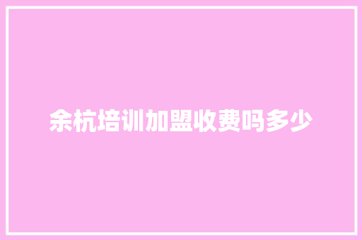 余杭培训加盟收费吗多少 应用文