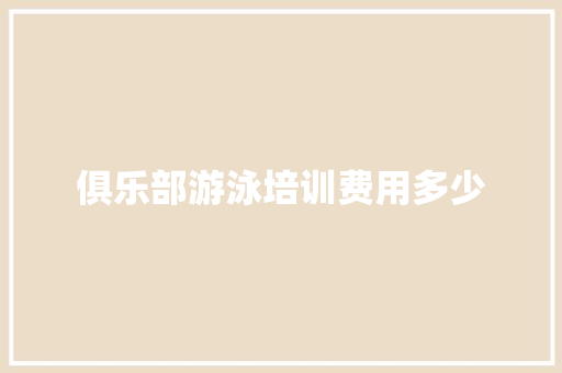 俱乐部游泳培训费用多少