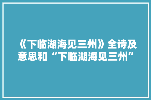 《下临湖海见三州》全诗及意思和“下临湖海见三州”的拼音注释