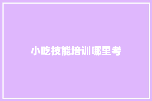 小吃技能培训哪里考