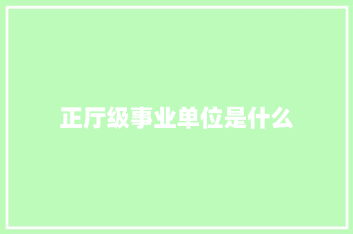 正厅级事业单位是什么 工作总结