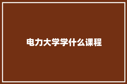 电力大学学什么课程 职场写作