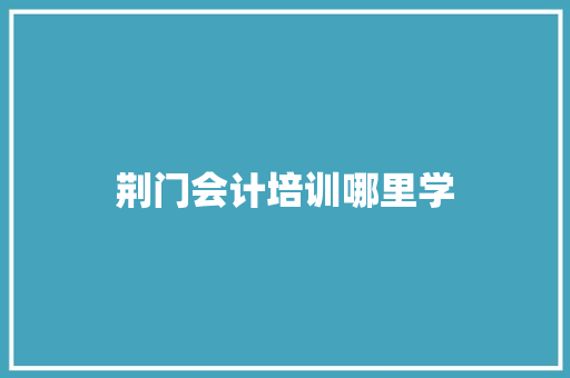 荆门会计培训哪里学 项目报告