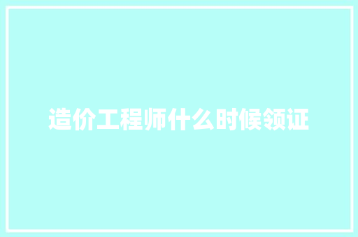 造价工程师什么时候领证 职场写作