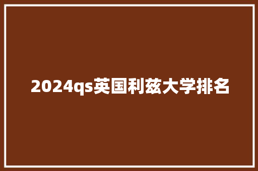 2024qs英国利兹大学排名 会议纪要