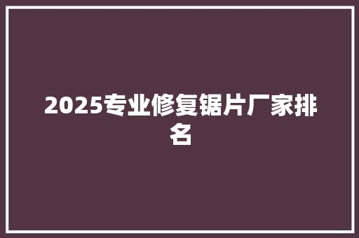 2025专业修复锯片厂家排名 项目报告