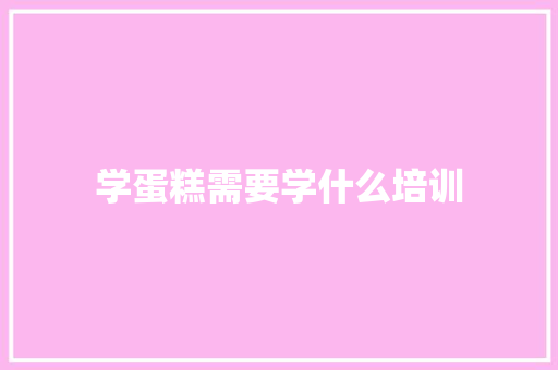 学蛋糕需要学什么培训