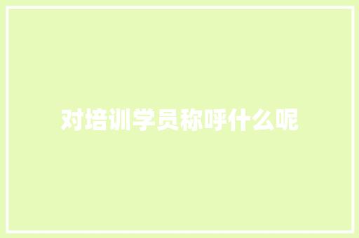 对培训学员称呼什么呢