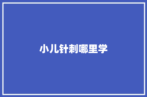 小儿针刺哪里学 职场写作