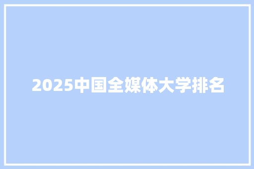 2025中国全媒体大学排名 工作总结