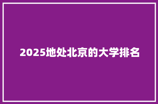 2025地处北京的大学排名 项目报告