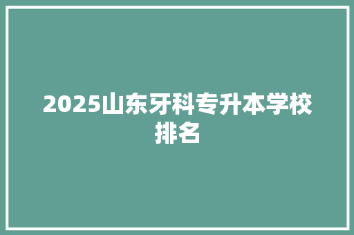 2025山东牙科专升本学校排名