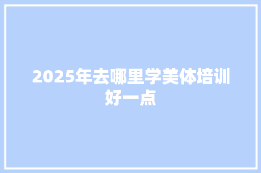 2025年去哪里学美体培训好一点 职场写作