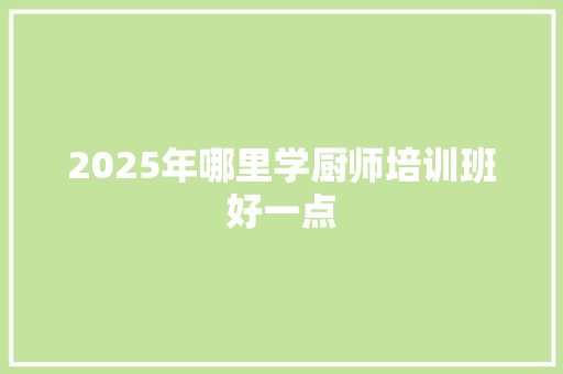 2025年哪里学厨师培训班好一点