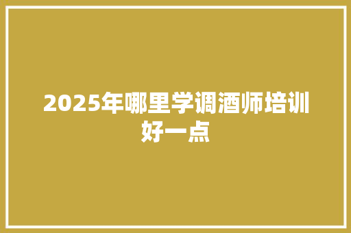 2025年哪里学调酒师培训好一点