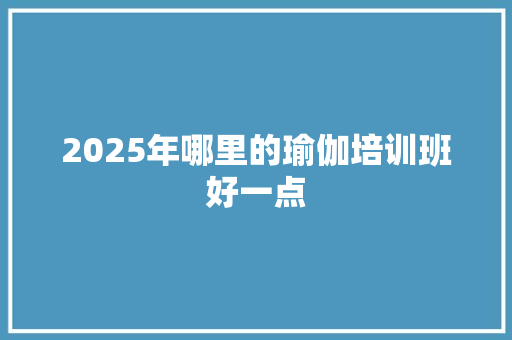 2025年哪里的瑜伽培训班好一点