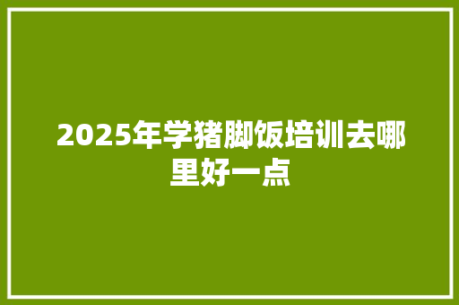 2025年学猪脚饭培训去哪里好一点