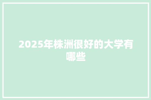 2025年株洲很好的大学有哪些