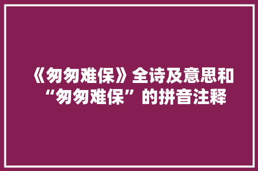 《匆匆难保》全诗及意思和“匆匆难保”的拼音注释 诗词鉴赏