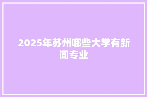 2025年苏州哪些大学有新闻专业 项目报告