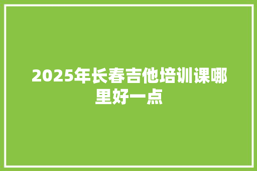 2025年长春吉他培训课哪里好一点