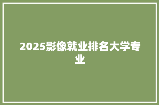 2025影像就业排名大学专业