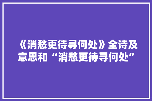 《消愁更待寻何处》全诗及意思和“消愁更待寻何处”的拼音注释 诗词鉴赏