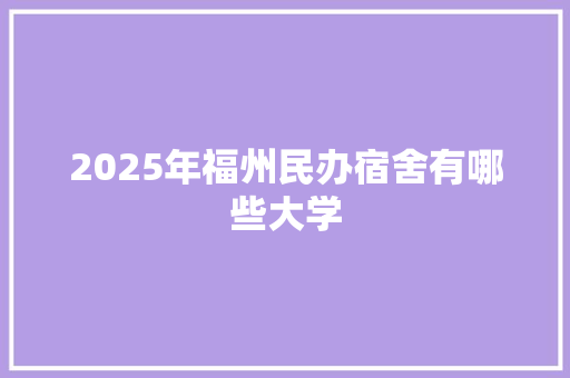 2025年福州民办宿舍有哪些大学