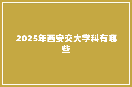 2025年西安交大学科有哪些