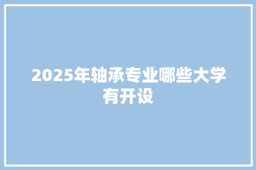 2025年轴承专业哪些大学有开设 社交媒体