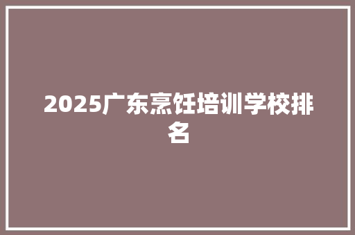 2025广东烹饪培训学校排名