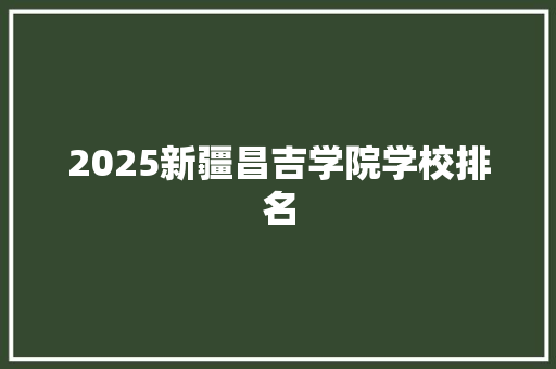 2025新疆昌吉学院学校排名 会议纪要