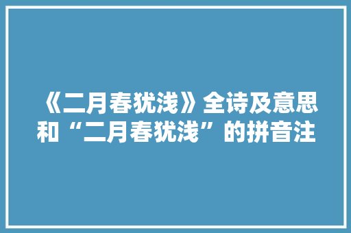 《二月春犹浅》全诗及意思和“二月春犹浅”的拼音注释