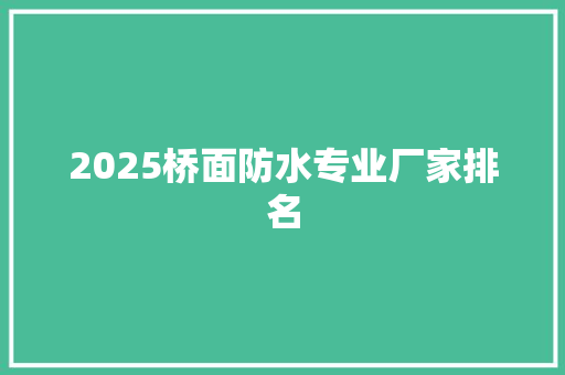 2025桥面防水专业厂家排名 工作总结