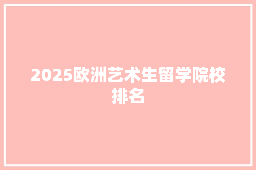 2025欧洲艺术生留学院校排名 会议纪要