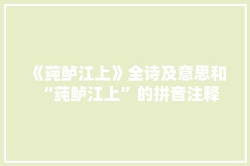 《莼鲈江上》全诗及意思和“莼鲈江上”的拼音注释 诗词鉴赏