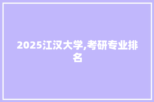 2025江汉大学,考研专业排名 项目报告