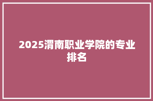 2025渭南职业学院的专业排名 应用文