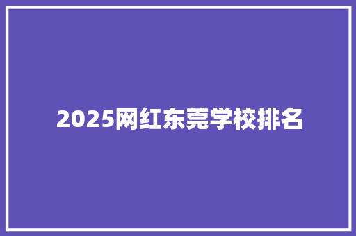 2025网红东莞学校排名 工作总结
