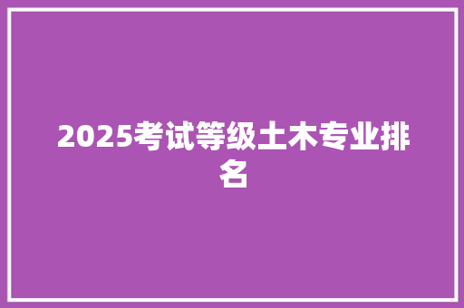 2025考试等级土木专业排名